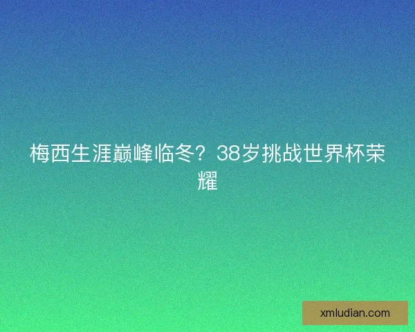 梅西生涯巅峰临冬？38岁挑战世界杯荣耀