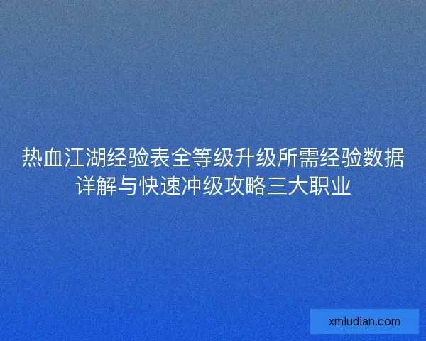 热血江湖经验表全等级升级所需经验数据详解与快速冲级攻略三大职业