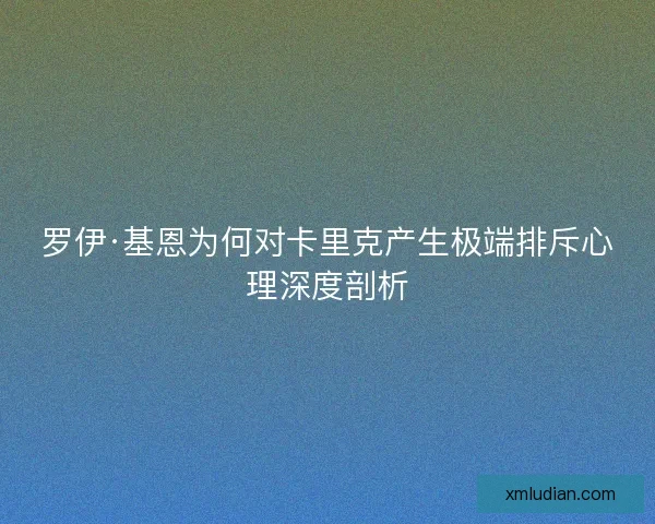 罗伊·基恩为何对卡里克产生极端排斥心理深度剖析