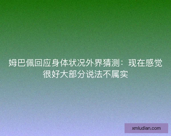 姆巴佩回应身体状况外界猜测：现在感觉很好大部分说法不属实