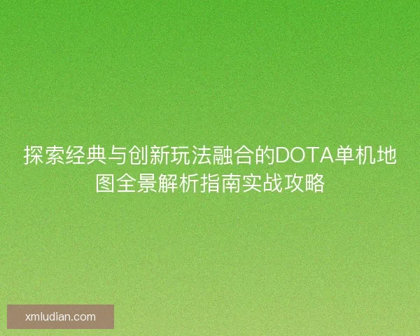 探索经典与创新玩法融合的DOTA单机地图全景解析指南实战攻略