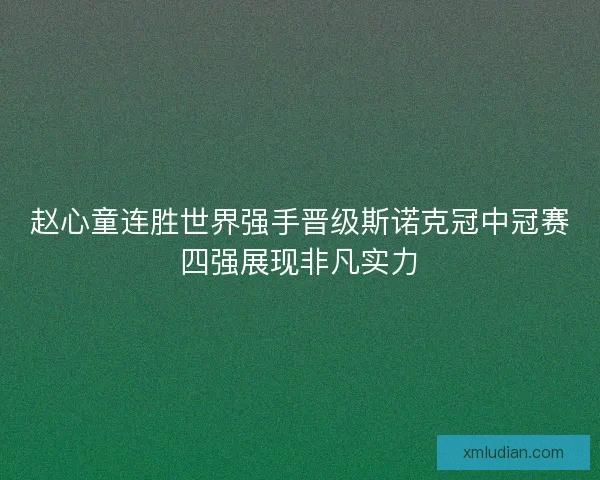 赵心童连胜世界强手晋级斯诺克冠中冠赛四强展现非凡实力